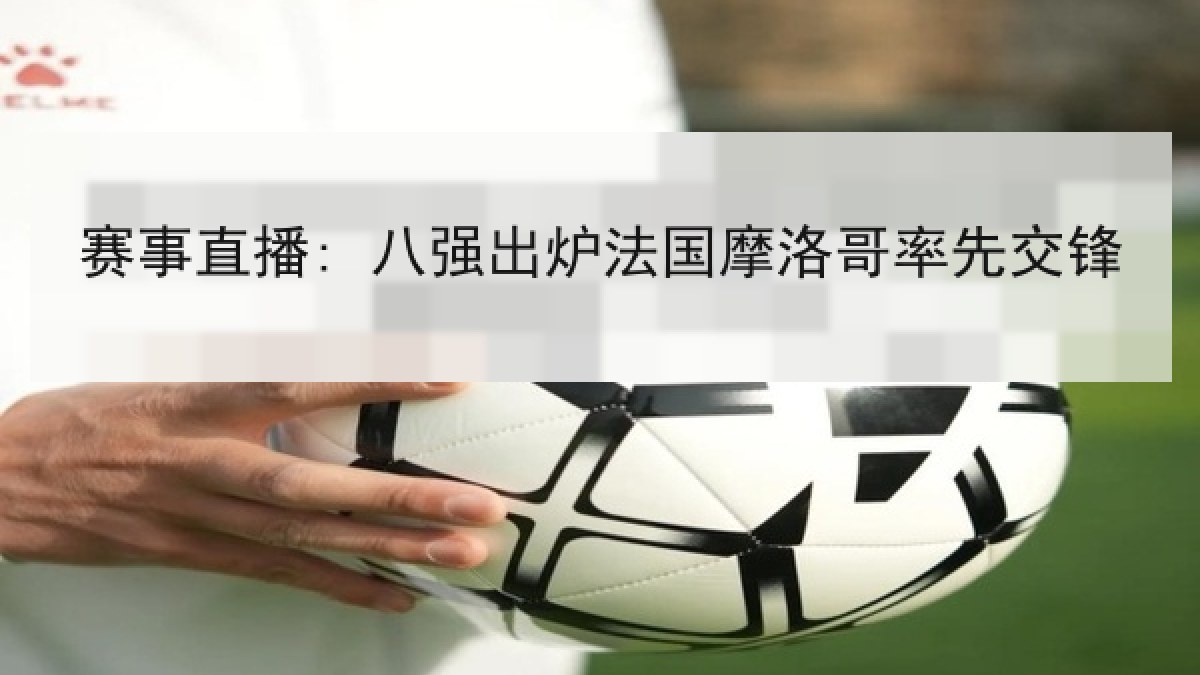 赛事直播: 八强出炉法国摩洛哥率先交锋 赛事直播: 八强出炉法国摩洛哥率先交锋