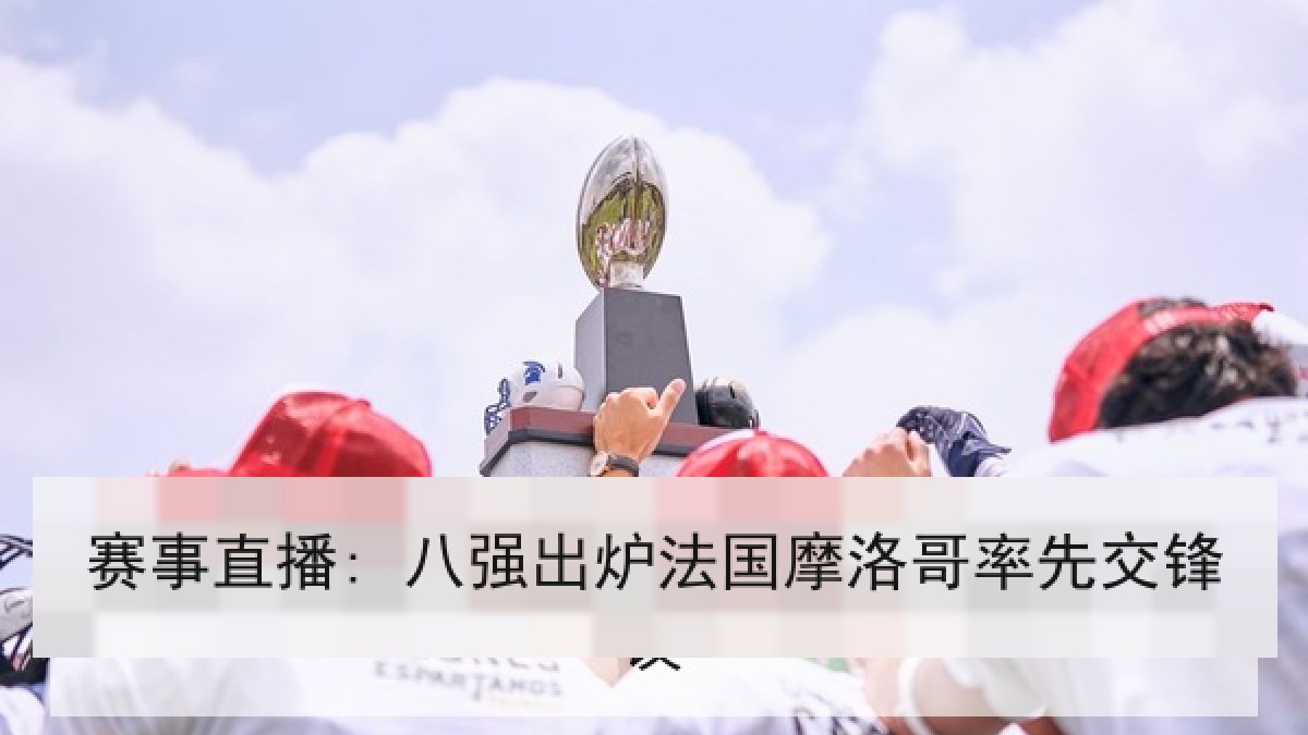 赛事直播: 八强出炉法国摩洛哥率先交锋 赛事直播: 八强出炉法国摩洛哥率先交锋